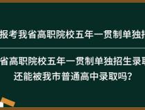 如何报考我省高职院校五年一贯制单独招生？被我省高职院校五年一贯制单独招生录取了，还能被我市普通高中录取吗？